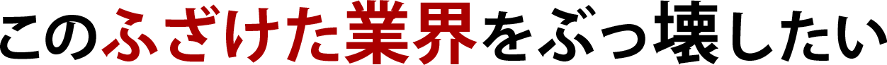 このふざけた業界をぶっ壊したい
